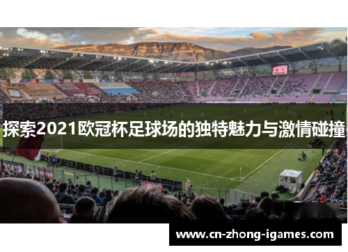 探索2021欧冠杯足球场的独特魅力与激情碰撞 探索2021欧冠杯足球场的独特魅力与激情碰撞