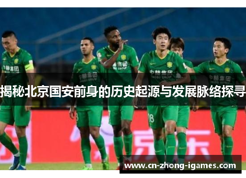 揭秘北京国安前身的历史起源与发展脉络探寻 揭秘北京国安前身的历史起源与发展脉络探寻