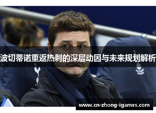 波切蒂诺重返热刺的深层动因与未来规划解析 波切蒂诺重返热刺的深层动因与未来规划解析
