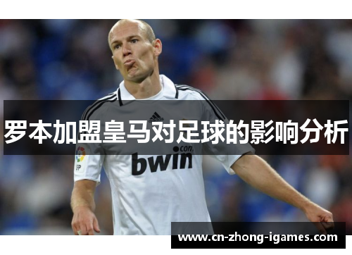 罗本加盟皇马对足球的影响分析