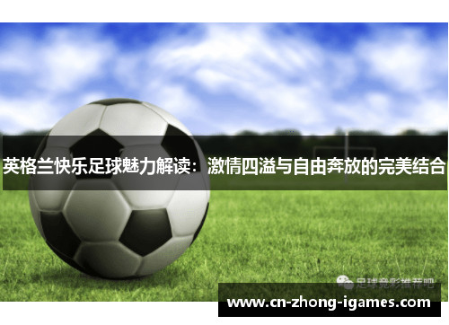 英格兰快乐足球魅力解读:激情四溢与自由奔放的完美结合 英格兰快乐足球魅力解读:激情四溢与自由奔放的完美结合