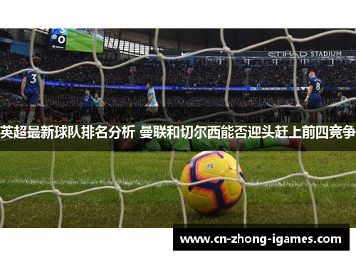 英超最新球队排名分析 曼联和切尔西能否迎头赶上前四竞争 英超最新球队排名分析 曼联和切尔西能否迎头赶上前四竞争