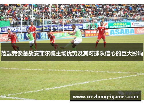 范戴克谈备战安菲尔德主场优势及其对球队信心的巨大影响