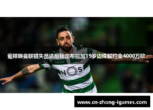 葡媒曝曼联错失昆达后锁定布拉加19岁边锋解约金4000万欧 葡媒曝曼联错失昆达后锁定布拉加19岁边锋解约金4000万欧