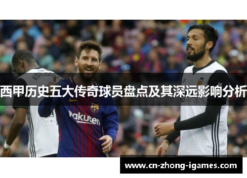 西甲历史五大传奇球员盘点及其深远影响分析