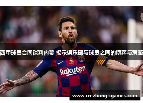 西甲球员合同谈判内幕 揭示俱乐部与球员之间的博弈与策略