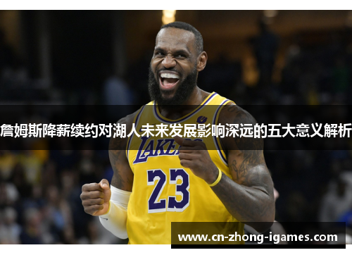 詹姆斯降薪续约对湖人未来发展影响深远的五大意义解析