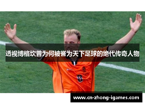 透视博格坎普为何被誉为天下足球的绝代传奇人物