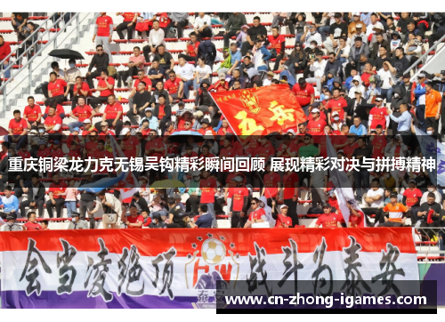 重庆铜梁龙力克无锡吴钩精彩瞬间回顾 展现精彩对决与拼搏精神