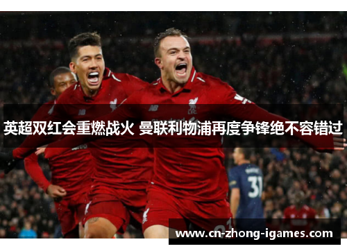 英超双红会重燃战火 曼联利物浦再度争锋绝不容错过 英超双红会重燃战火 曼联利物浦再度争锋绝不容错过
