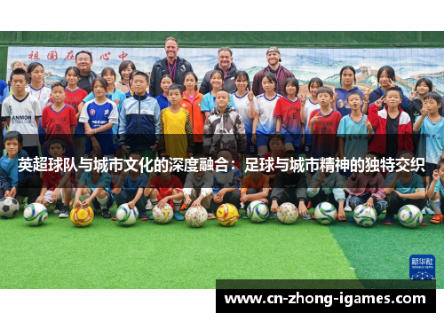 英超球队与城市文化的深度融合：足球与城市精神的独特交织