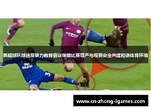 英超球队球迷反暴力教育倡议保障比赛尊严与观赛安全共建和谐体育环境