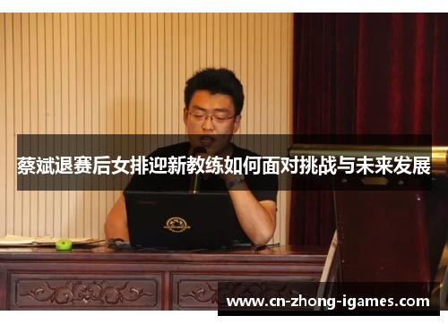 蔡斌退赛后女排迎新教练如何面对挑战与未来发展