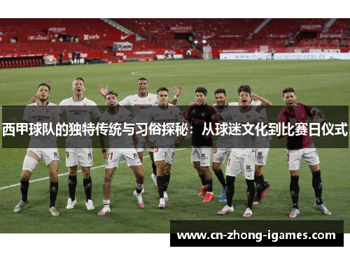 西甲球队的独特传统与习俗探秘:从球迷文化到比赛日仪式 西甲球队的独特传统与习俗探秘:从球迷文化到比赛日仪式