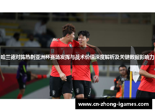 哈兰德对阵热刺亚洲杯赛场发挥与战术价值深度解析及关键数据影响力 哈兰德对阵热刺亚洲杯赛场发挥与战术价值深度解析及关键数据影响力