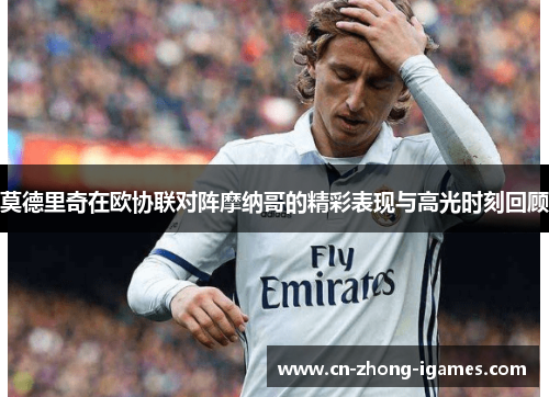 莫德里奇在欧协联对阵摩纳哥的精彩表现与高光时刻回顾 莫德里奇在欧协联对阵摩纳哥的精彩表现与高光时刻回顾
