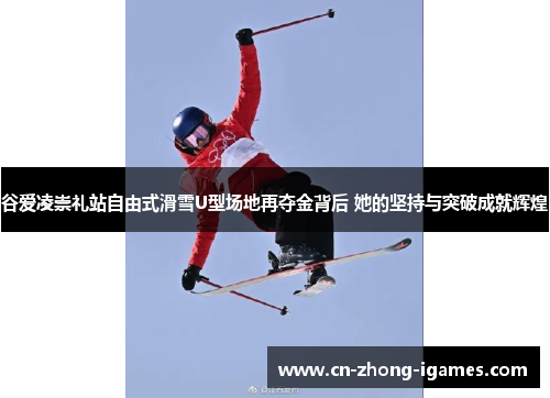 谷爱凌崇礼站自由式滑雪U型场地再夺金背后 她的坚持与突破成就辉煌 谷爱凌崇礼站自由式滑雪U型场地再夺金背后 她的坚持与突破成就辉煌