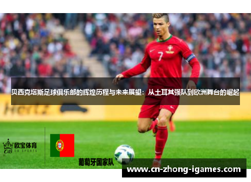 贝西克塔斯足球俱乐部的辉煌历程与未来展望:从土耳其强队到欧洲舞台的崛起 贝西克塔斯足球俱乐部的辉煌历程与未来展望:从土耳其强队到欧洲舞台的崛起