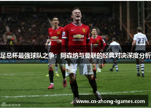 足总杯最强球队之争：阿森纳与曼联的经典对决深度分析