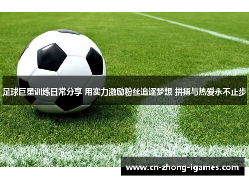 足球巨星训练日常分享 用实力激励粉丝追逐梦想 拼搏与热爱永不止步