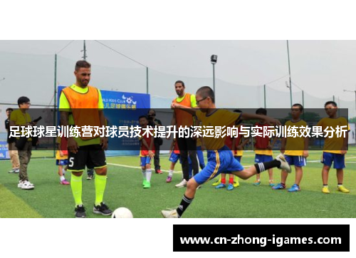 足球球星训练营对球员技术提升的深远影响与实际训练效果分析
