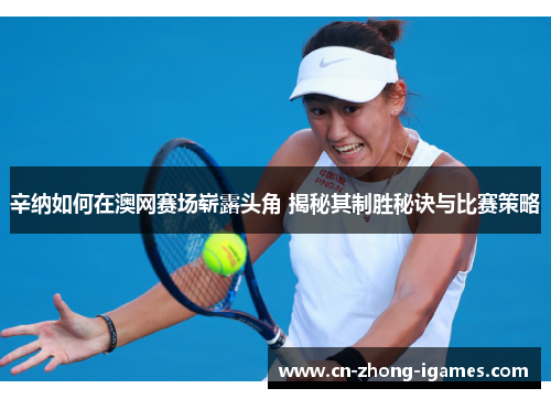 辛纳如何在澳网赛场崭露头角 揭秘其制胜秘诀与比赛策略