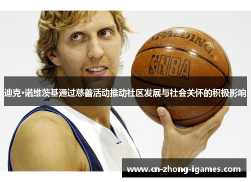 迪克·诺维茨基通过慈善活动推动社区发展与社会关怀的积极影响 迪克·诺维茨基通过慈善活动推动社区发展与社会关怀的积极影响