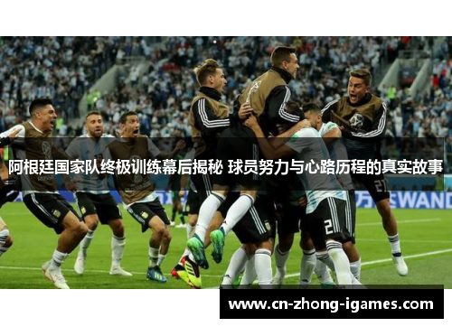 阿根廷国家队终极训练幕后揭秘 球员努力与心路历程的真实故事