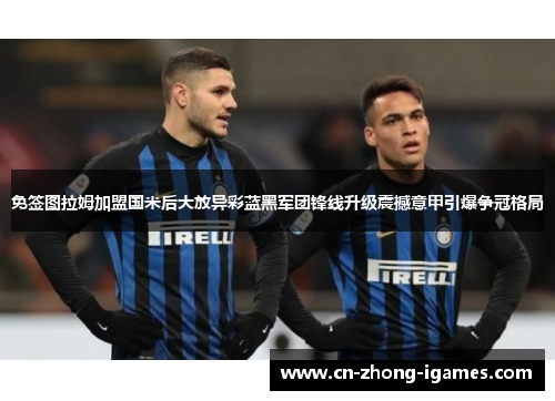 免签图拉姆加盟国米后大放异彩蓝黑军团锋线升级震撼意甲引爆争冠格局