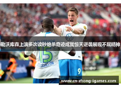 勒沃库森上演多次读秒绝杀奇迹成就惊天逆袭展现不屈精神 勒沃库森上演多次读秒绝杀奇迹成就惊天逆袭展现不屈精神