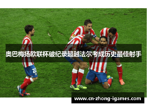 奥巴梅扬欧联杯破纪录超越法尔考成历史最佳射手