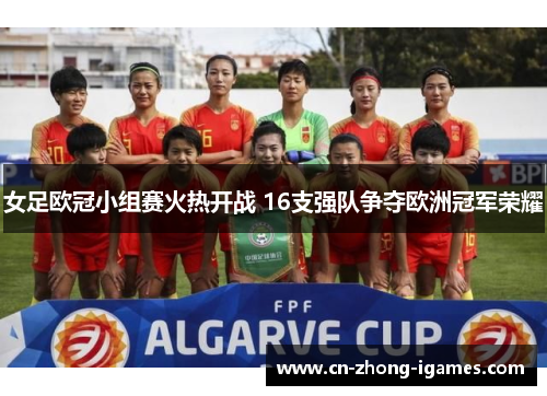 女足欧冠小组赛火热开战 16支强队争夺欧洲冠军荣耀 女足欧冠小组赛火热开战 16支强队争夺欧洲冠军荣耀