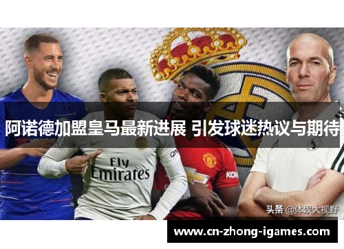 阿诺德加盟皇马最新进展 引发球迷热议与期待 阿诺德加盟皇马最新进展 引发球迷热议与期待