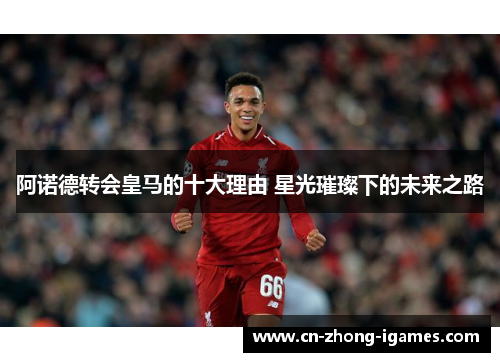 阿诺德转会皇马的十大理由 星光璀璨下的未来之路 阿诺德转会皇马的十大理由 星光璀璨下的未来之路