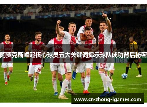 阿贾克斯崛起核心球员五大关键词揭示球队成功背后秘密 阿贾克斯崛起核心球员五大关键词揭示球队成功背后秘密