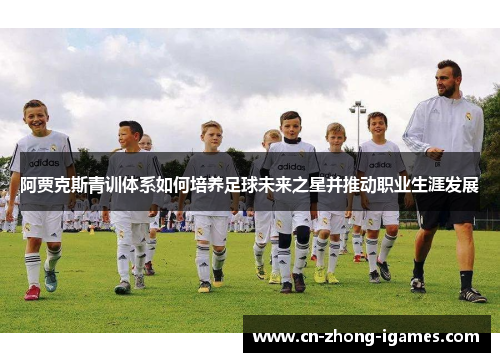 阿贾克斯青训体系如何培养足球未来之星并推动职业生涯发展 阿贾克斯青训体系如何培养足球未来之星并推动职业生涯发展