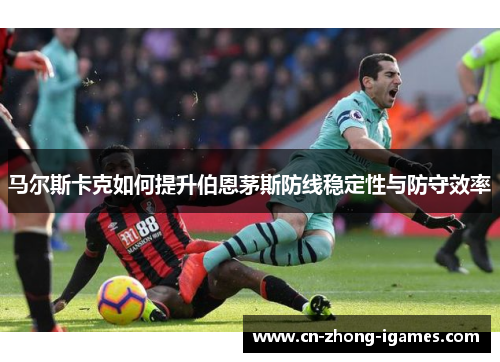 马尔斯卡克如何提升伯恩茅斯防线稳定性与防守效率