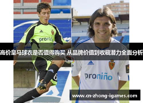 高价皇马球衣是否值得购买 从品牌价值到收藏潜力全面分析