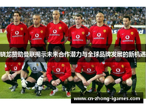 骁龙赞助曼联揭示未来合作潜力与全球品牌发展的新机遇