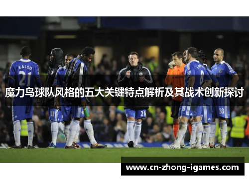 魔力鸟球队风格的五大关键特点解析及其战术创新探讨