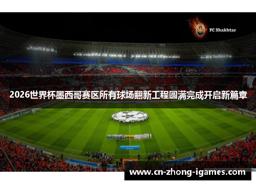 2026世界杯墨西哥赛区所有球场翻新工程圆满完成开启新篇章