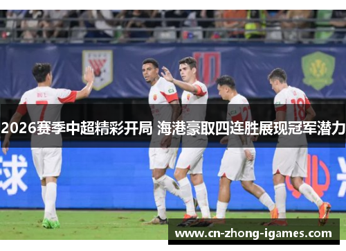 2026赛季中超精彩开局 海港豪取四连胜展现冠军潜力