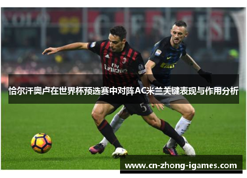恰尔汗奥卢在世界杯预选赛中对阵AC米兰关键表现与作用分析