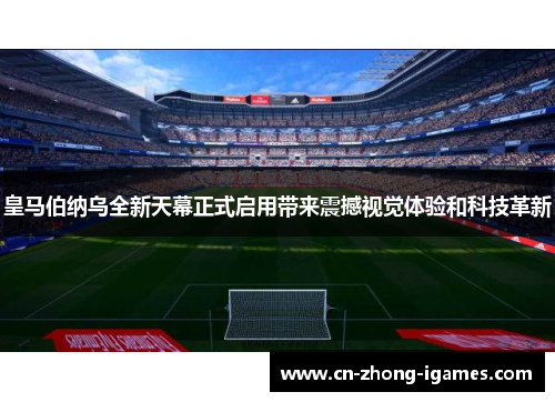 皇马伯纳乌全新天幕正式启用带来震撼视觉体验和科技革新 皇马伯纳乌全新天幕正式启用带来震撼视觉体验和科技革新
