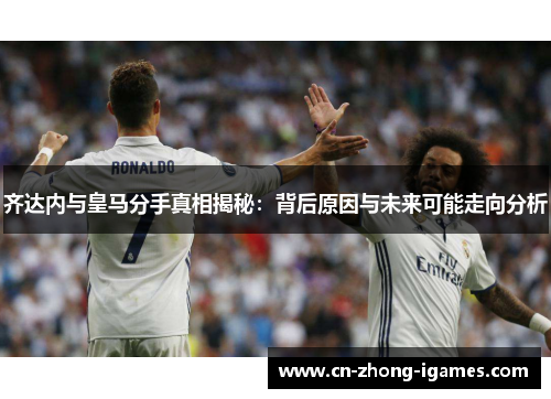 齐达内与皇马分手真相揭秘：背后原因与未来可能走向分析
