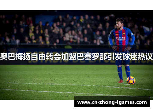 奥巴梅扬自由转会加盟巴塞罗那引发球迷热议