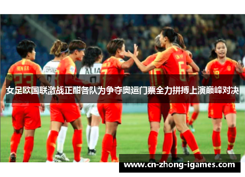 女足欧国联激战正酣各队为争夺奥运门票全力拼搏上演巅峰对决 女足欧国联激战正酣各队为争夺奥运门票全力拼搏上演巅峰对决