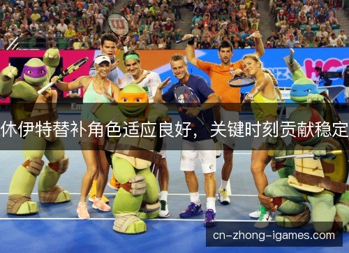 休伊特替补角色适应良好，关键时刻贡献稳定