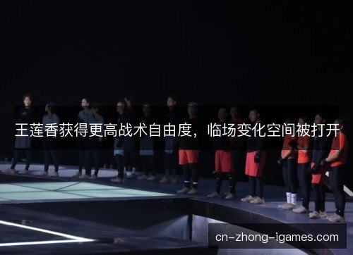 王莲香获得更高战术自由度，临场变化空间被打开