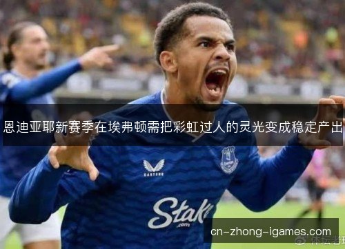 恩迪亚耶新赛季在埃弗顿需把彩虹过人的灵光变成稳定产出